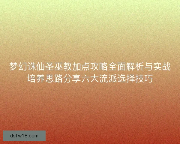 梦幻诛仙圣巫教加点攻略全面解析与实战培养思路分享六大流派选择技巧